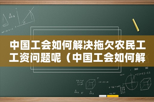 中國工會如何解決拖欠農(nóng)民工工資問題呢（中國工會如何解決拖欠農(nóng)民工工資問題）
