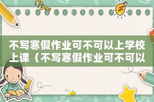 不寫寒假作業(yè)可不可以上學(xué)校上課（不寫寒假作業(yè)可不可以上學(xué)校）