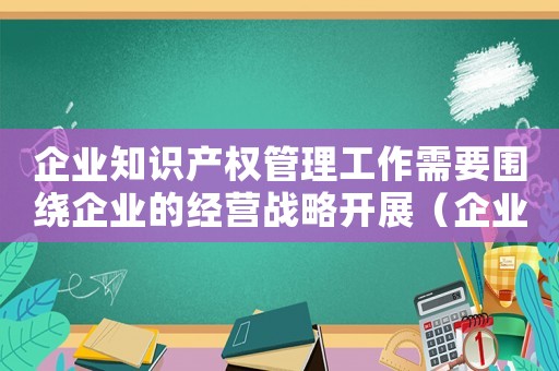 企業(yè)知識產權管理工作需要圍繞企業(yè)的經營戰(zhàn)略開展（企業(yè)知識產權管理規(guī)范提出了在企業(yè)）