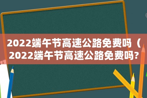2022端午節(jié)高速公路免費(fèi)嗎（2022端午節(jié)高速公路免費(fèi)嗎?）