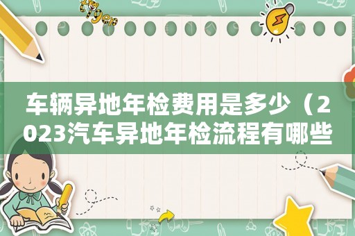 車輛異地年檢費(fèi)用是多少（2023汽車異地年檢流程有哪些規(guī)定）