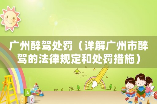 廣州醉駕處罰（詳解廣州市醉駕的法律規(guī)定和處罰措施）