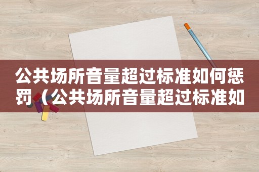 公共場所音量超過標(biāo)準(zhǔn)如何懲罰（公共場所音量超過標(biāo)準(zhǔn)如何懲罰）