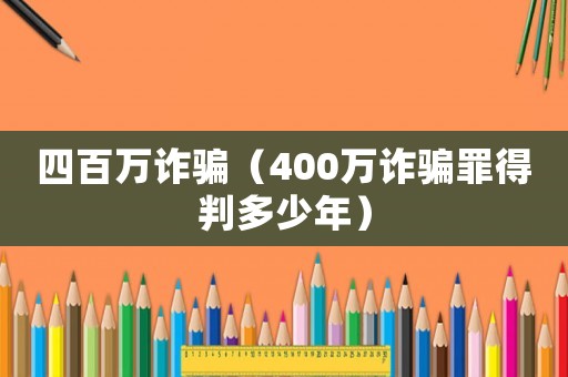 四百萬(wàn)詐騙（400萬(wàn)詐騙罪得判多少年）