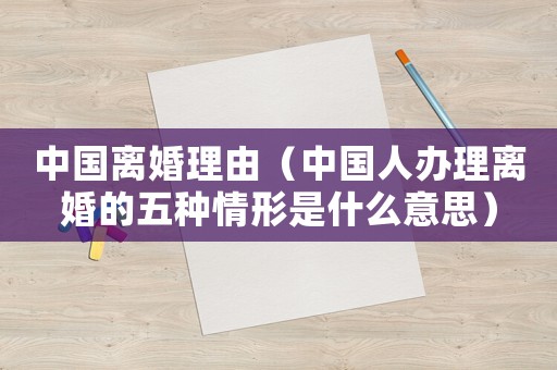 中國(guó)離婚理由（中國(guó)人辦理離婚的五種情形是什么意思）