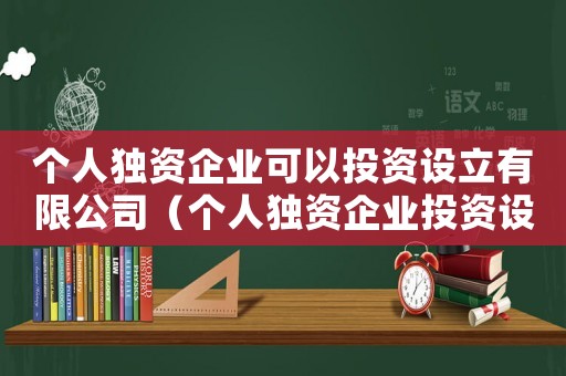 個(gè)人獨(dú)資企業(yè)可以投資設(shè)立有限公司（個(gè)人獨(dú)資企業(yè)投資設(shè)立有限責(zé)任公司）