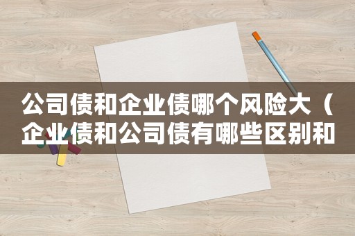 公司債和企業(yè)債哪個風(fēng)險大（企業(yè)債和公司債有哪些區(qū)別和聯(lián)系）