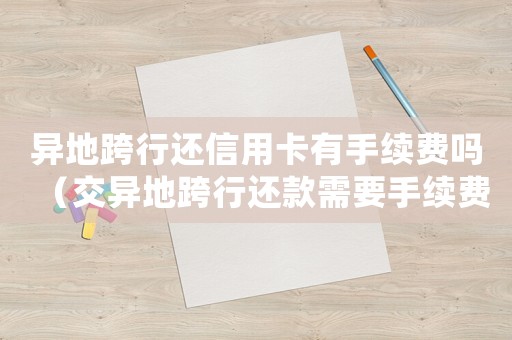 異地跨行還信用卡有手續(xù)費(fèi)嗎（交異地跨行還款需要手續(xù)費(fèi)嗎多少錢）