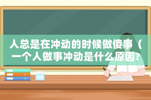 人總是在沖動(dòng)的時(shí)候做傻事（一個(gè)人做事沖動(dòng)是什么原因?）