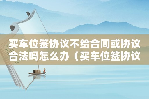 買車位簽協(xié)議不給合同或協(xié)議合法嗎怎么辦（買車位簽協(xié)議不給合同或協(xié)議合法嗎）