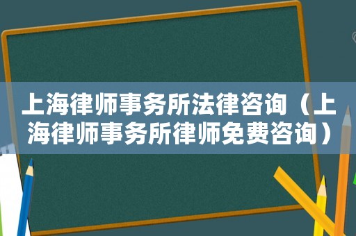 上海律師事務(wù)所法律咨詢（上海律師事務(wù)所律師免費(fèi)咨詢）