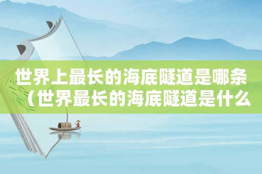 世界上最長(zhǎng)的海底隧道是哪條（世界最長(zhǎng)的海底隧道是什么隧道）