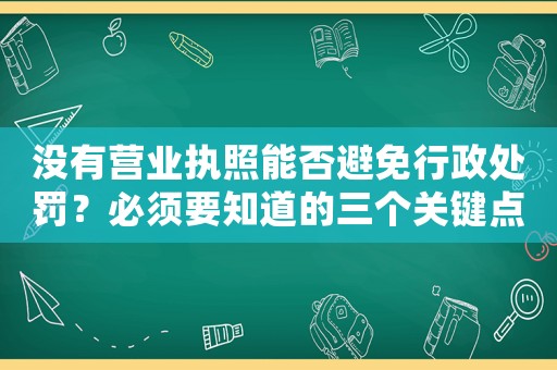 沒有營業(yè)執(zhí)照能否避免行政處罰？必須要知道的三個關鍵點