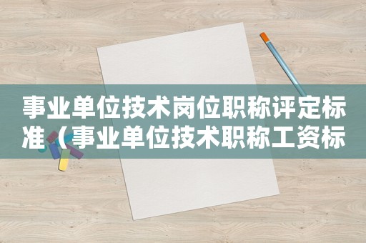 事業(yè)單位技術(shù)崗位職稱評定標(biāo)準(zhǔn)（事業(yè)單位技術(shù)職稱工資標(biāo)準(zhǔn)表）