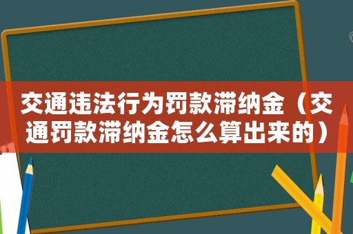 交通違法行為罰款滯納金（交通罰款滯納金怎么算出來的）