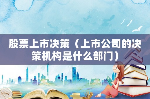 股票上市決策（上市公司的決策機構(gòu)是什么部門）