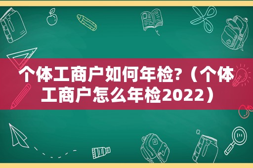 個體工商戶如何年檢?（個體工商戶怎么年檢2022）