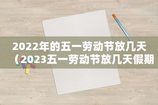 2022年的五一勞動(dòng)節(jié)放幾天（2023五一勞動(dòng)節(jié)放幾天假期呢）