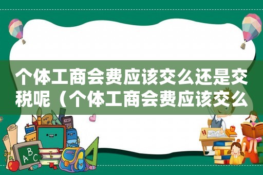 個體工商會費應(yīng)該交么還是交稅呢（個體工商會費應(yīng)該交么還是交稅）