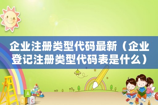 企業(yè)注冊類型代碼最新（企業(yè)登記注冊類型代碼表是什么）