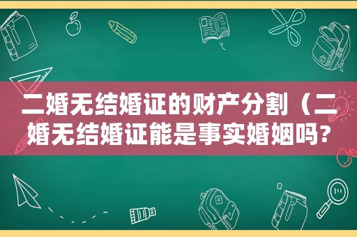 二婚無(wú)結(jié)婚證的財(cái)產(chǎn)分割（二婚無(wú)結(jié)婚證能是事實(shí)婚姻嗎?）