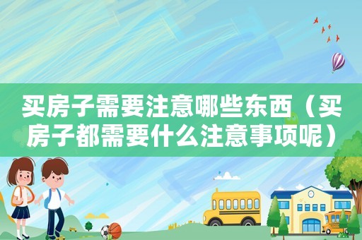 買房子需要注意哪些東西（買房子都需要什么注意事項(xiàng)呢）