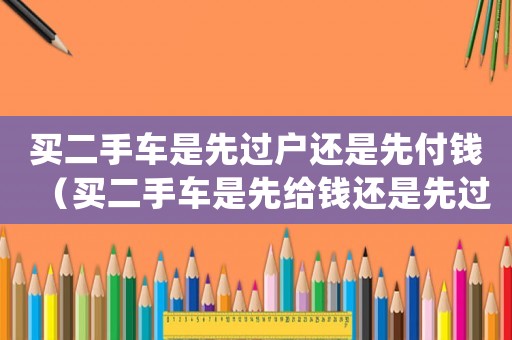 買二手車是先過(guò)戶還是先付錢（買二手車是先給錢還是先過(guò)戶）