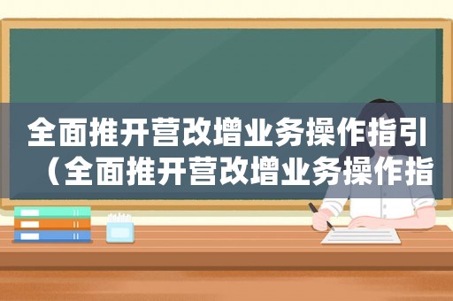 全面推開營改增業(yè)務(wù)操作指引（全面推開營改增業(yè)務(wù)操作指引pdf）