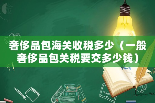 奢侈品包海關(guān)收稅多少（一般奢侈品包關(guān)稅要交多少錢）
