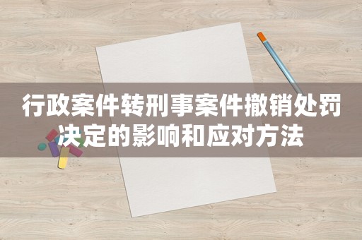 行政案件轉(zhuǎn)刑事案件撤銷處罰決定的影響和應(yīng)對(duì)方法