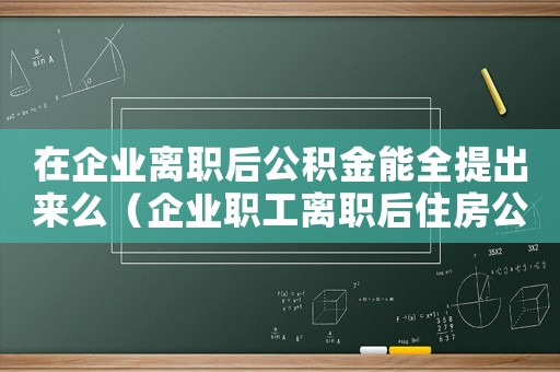 在企業(yè)離職后公積金能全提出來么（企業(yè)職工離職后住房公積金怎么提取）