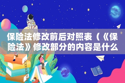 保險(xiǎn)法修改前后對(duì)照表（《保險(xiǎn)法》修改部分的內(nèi)容是什么呢）