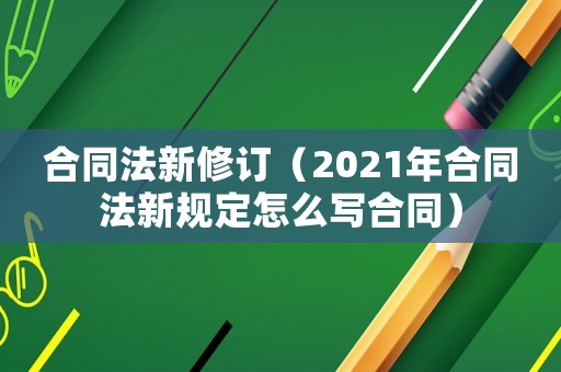 合同法新修訂（2021年合同法新規(guī)定怎么寫(xiě)合同）
