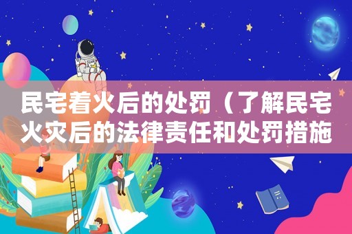 民宅著火后的處罰（了解民宅火災(zāi)后的法律責(zé)任和處罰措施）