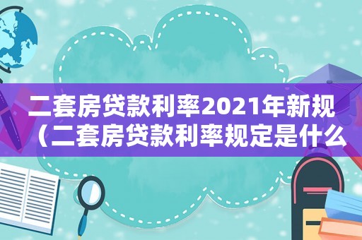 二套房貸款利率2021年新規(guī)（二套房貸款利率規(guī)定是什么時(shí)候開始）