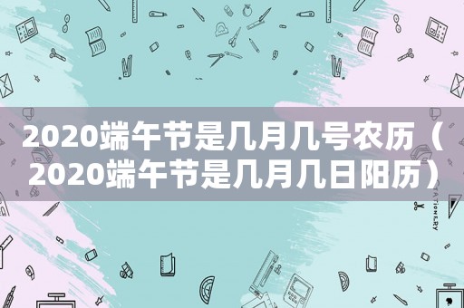 2020端午節(jié)是幾月幾號(hào)農(nóng)歷（2020端午節(jié)是幾月幾日陽歷）