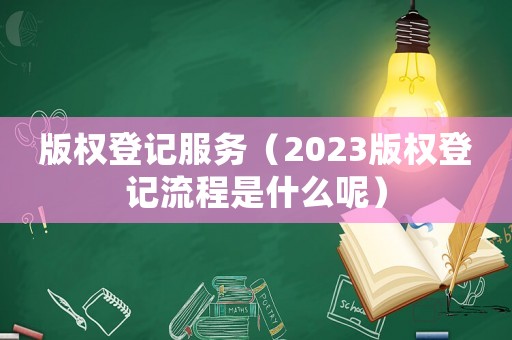 版權(quán)登記服務(wù)（2023版權(quán)登記流程是什么呢）