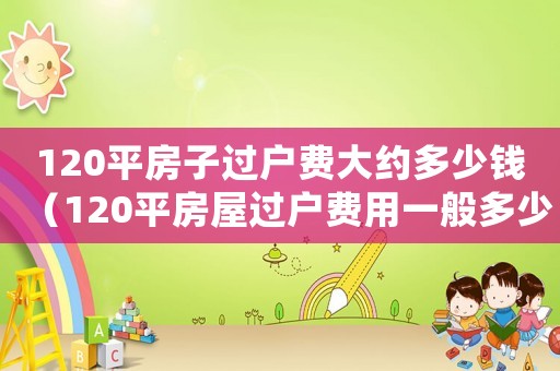120平房子過戶費大約多少錢（120平房屋過戶費用一般多少錢）