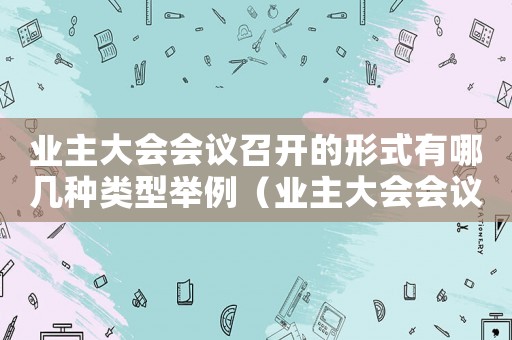 業(yè)主大會會議召開的形式有哪幾種類型舉例（業(yè)主大會會議召開的形式有哪幾種類型）