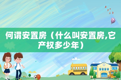 何謂安置房（什么叫安置房,它產(chǎn)權(quán)多少年）