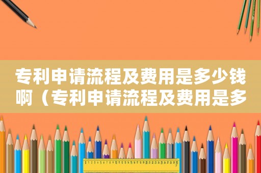 專利申請流程及費(fèi)用是多少錢啊（專利申請流程及費(fèi)用是多少錢）