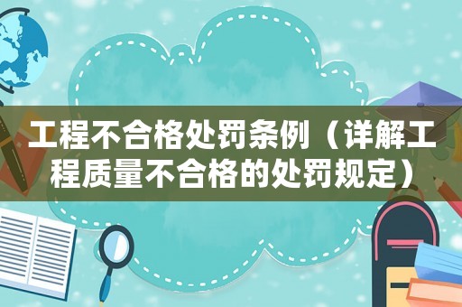 工程不合格處罰條例（詳解工程質(zhì)量不合格的處罰規(guī)定）