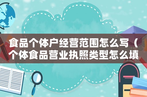 食品個體戶經(jīng)營范圍怎么寫（個體食品營業(yè)執(zhí)照類型怎么填）