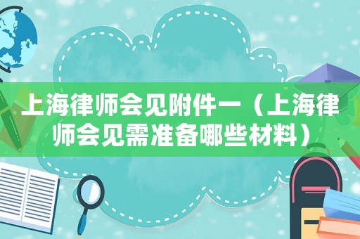 上海律師會(huì)見附件一（上海律師會(huì)見需準(zhǔn)備哪些材料）