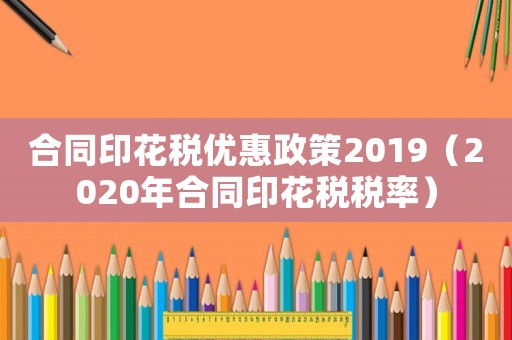 合同印花稅優(yōu)惠政策2019（2020年合同印花稅稅率）