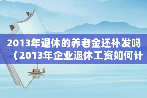 2013年退休的養(yǎng)老金還補(bǔ)發(fā)嗎（2013年企業(yè)退休工資如何計(jì)算）