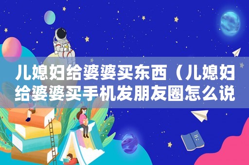 兒媳婦給婆婆買東西（兒媳婦給婆婆買手機發(fā)朋友圈怎么說）