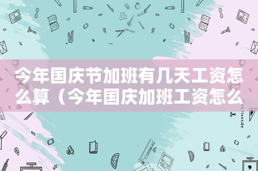 今年國慶節(jié)加班有幾天工資怎么算（今年國慶加班工資怎么算的啊）