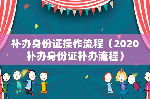 補(bǔ)辦身份證操作流程（2020補(bǔ)辦身份證補(bǔ)辦流程）