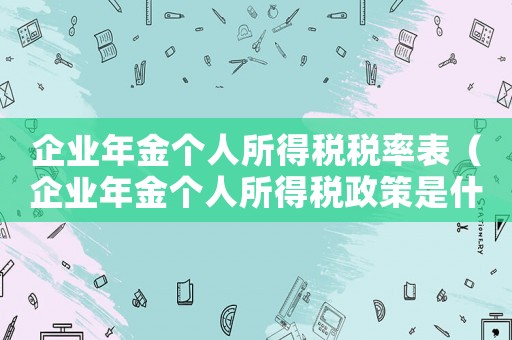 企業(yè)年金個人所得稅稅率表（企業(yè)年金個人所得稅政策是什么呢）